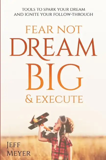 Fear Not, Dream Big, & Execute: Tools to Spark Your Dream And Ignite Your Follow-Through - Paperback
