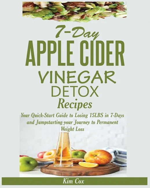 7-Day Apple Cider Vinegar Detox Recipes: Your Quick-Start Guide to Losing 15LBS in 7-Days and Jumpstarting your Journey to Permanent Weight Loss - Paperback