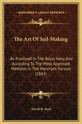 The Art of Sail-Making: As Practiced in the Royal Navy and According to the Most Approved Methods in the Merchant Service (1843) - Hardcover