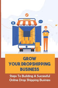 Grow Your Dropshipping Business: Steps To Building A Successful Online Drop Shipping Business: Sourcing Products - Paperback