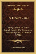 The Fencer's Guide: Being A Series Of Every Branch Required To Compose A Complete System Of Defense (1771) - Paperback