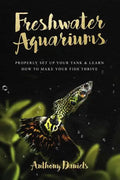 Freshwater Aquariums: Properly Set Up Your Tank & Learn How to Make Your Fish Thrive - Paperback