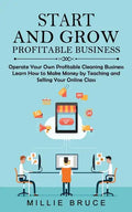 Start and Grow Profitable Business: Operate Your Own Profitable Cleaning Business (Learn How to Make Money by Teaching and Selling Your Online Class) - Paperback