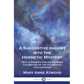 A Suggestive Inquiry Into the Hermetic Mystery: With a Dissertation on the More Celebrated of the Alchemical Philosophers - Paperback