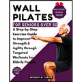 Wall Pilates for Seniors Over 50: A Step-by-Step Exercise Guide to Improve Strength and Agility through Targeted Workouts for Elderly People (Containi - Paperback