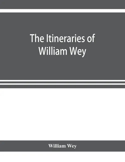 The Itineraries of William Wey, fellow of Eton college. To Jerusalem, A.D. 1458 and A.D. 1462; and to Saint James of Compostella, A.D. 1456. From the - Paperback