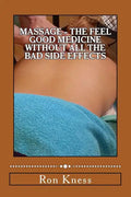 Massage - The Feel Good Medicine Without All the Bad Side Effects: The Complete Guide to Treating Numerous Medical Conditions Using Massage Therapy - Paperback