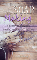 Soap Making: The Complete Beginner's Guide to Natural Soap Making - Paperback