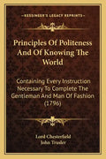 Principles of Politeness and of Knowing the World: Containing Every Instruction Necessary to Complete the Gentleman and Man of Fashion (1796) - Paperback