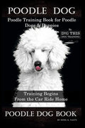 Poodle Dog, Poodle Training Book for Poodle Dogs & Puppies By D!G THIS DOG Training, From the Car Ride Home Training Begins, Poodle Dog Book - Paperback