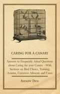 Caring for a Canary - Answers to Frequently Asked Questions about Caring for your Canary - With Sections on Bird Choice, Training, Aviaries, Common Ai - Paperback