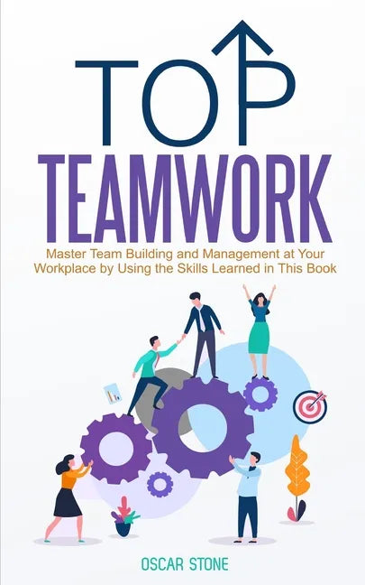 Top Teamwork: Master Team Building and Management at Your Workplace by Using the Skills Learned in This Book - Paperback