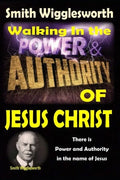 Smith Wigglesworth: Walking In the & Power and Authority of Jesus Christ: There is Power and Authority in the name of Jesus - Paperback