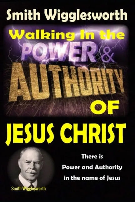 Smith Wigglesworth: Walking In the & Power and Authority of Jesus Christ: There is Power and Authority in the name of Jesus - Paperback