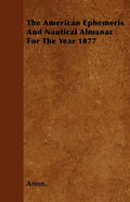 The American Ephemeris And Nautical Almanac For The Year 1877 - Paperback