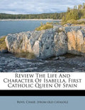 Review the Life and Character of Isabella, First Catholic Queen of Spain - Paperback