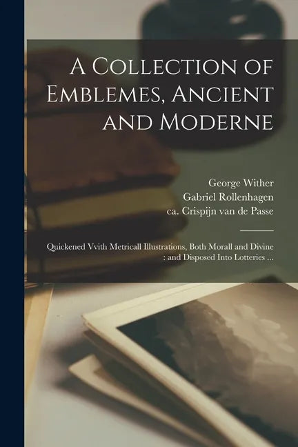 A Collection of Emblemes, Ancient and Moderne: Quickened Vvith Metricall Illustrations, Both Morall and Divine: and Disposed Into Lotteries ... - Paperback