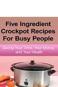 Simple Five Ingredient Crockpot Recipes For Busy People: Saving Your Time, Your Money, and Your Health - Paperback