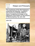 The Prophecies of the Old Testament, Respecting the Messiah, Consider'd; And Prov'd to Be Literally Fulfill'd in Jesus. Containing an Answer to the Ob - Paperback