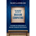 The Invisible History of Museum Computing: The Behind-The-Scenes Magic of Museum Technology Professionals - Paperback