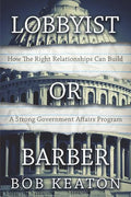 Lobbyist or Barber: How the Right Relationship Can Build a Strong Government Affairs Program - Paperback