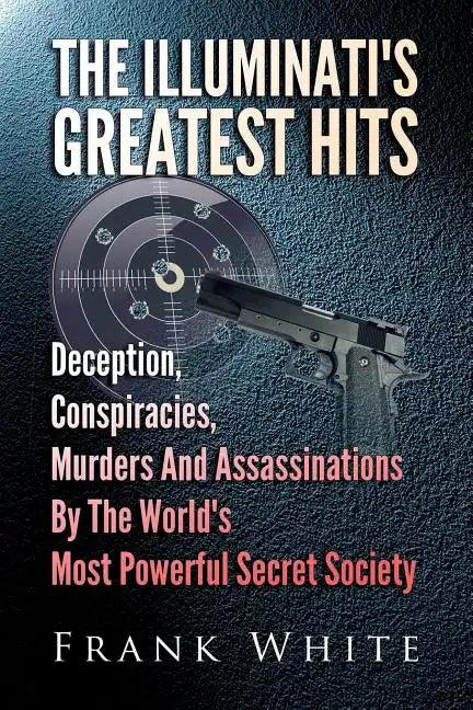 The Illuminati's Greatest Hits: Deception, Conspiracies, Murders And Assassinations By The World's Most Powerful Secret Society - Paperback