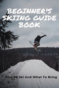 Beginner's Skiing Guide Book: How To Ski And What To Bring: Skiing Tips For First Timers - Paperback