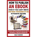 How to Publish an eBook Even If You Can't Write: and Make Thousands of Dollars in Passive Income: A Step-By-Step Illustrated Guide On How To Successfu - Paperback
