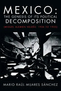 Mexico: The Genesis of Its Political Decomposition: (Miguel Aleman Valdes: 1936 to 1952) - Paperback