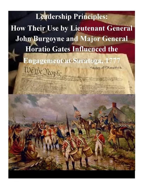 Leadership Principles: How Their Use by Lieutenant General John Burgoyne and Major General Horatio Gates Influenced the Engagement at Saratoga, 1777 - Paperback