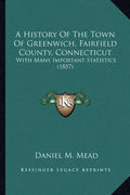 A History Of The Town Of Greenwich, Fairfield County, Connecticut: With Many Important Statistics (1857) - Paperback
