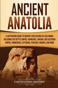 Ancient Anatolia: A Captivating Guide to Ancient Civilizations of Asia Minor, Including the Hittite Empire, Arameans, Luwians, Neo-Assyrian Empire, Ci - Paperback