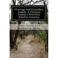 Courage and Guardian Angels: A German Family's Post War Road to America: A Portrait of a Common Family with Uncommon Courage - Paperback