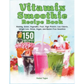Vitamix Smoothie Recipe Book: 150 Recipes and Expert Tips for Healthy, Green, Vegetable, Fruit, High-Protein, Low-Calorie, Weight Loss, Detox, Vegan - Paperback