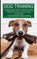 Dog Training: A Step-by-step Guide to Teach Your Dog (A Beginner's Guide to Dog Training for all breeds) - Paperback