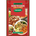 How to Cook Like A PRO for Kids: "Junior Chefs Unleashed: Mastering the Art of Cooking Like a Pro for Kids - Paperback