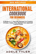 International Cookbook For Beginners: 5 Books In 1: Over 500 Recipes For Cooking Chinese, Indian, Thai, Mexican And Japanese Food At Home - Paperback