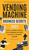 Vending Machine Business Secrets: How to Start & Scale Your Vending Business From $0 to Passive Income - Comprehensive Guide with Case Studies, Best M - Hardcover