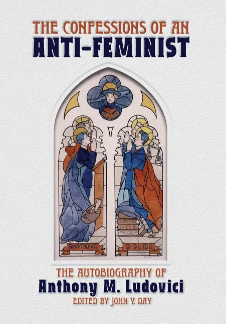 The Confessions of an Anti-Feminist: The Autobiography of Anthony M. Ludovici - Hardcover