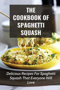 The Cookbook Of Spaghetti Squash: Delicious Recipes For Spaghetti Squash That Everyone Will Love: Guide To Cooking Spaghetti Squash In Slower Cooker - Paperback