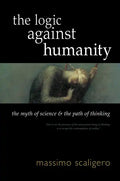 The Logic Against Humanity: The Myth of Science and the Path of Thinking - Paperback