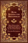 Book Binding for Bibliophiles - Being Notes on Some Technical Features of the Well Bound Book for the Aid of Connoisseurs - Together with a Sketch of - Paperback
