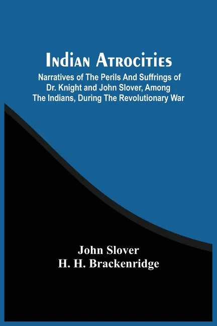 Indian Atrocities; Narratives Of The Perils And Suffrings Of Dr. Knight And John Slover, Among The Indians, During The Revolutionary War - Paperback