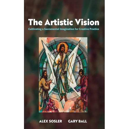 The Artistic Vision: Cultivating a Sacramental Imagination for Creative Practice - Hardcover