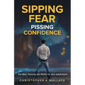 Sipping Fear Pissing Confidence: For Men: Solving the Riddle of Your Addictions - Paperback