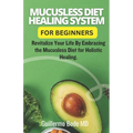 Mucusless Diet Healing System For Beginners: Revitalize Your Life By Embracing the Mucusless Diet for Holistic Healing. - Paperback