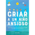 Criar a un Niño Ansioso: La guía de los padres empáticos para manejar la ansiedad infantil desde el amor y la empatía - Incluye 10 métodos para educar - Paperback