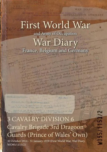 3 CAVALRY DIVISION 6 Cavalry Brigade 3rd Dragoon Guards (Prince of Wales' Own): 30 October 1914 - 31 January 1919 (First World War, War Diary, WO95/11 - Paperback