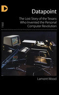 Datapoint: The Lost Story of the Texans Who Invented the Personal Computer Revolution - Hardcover