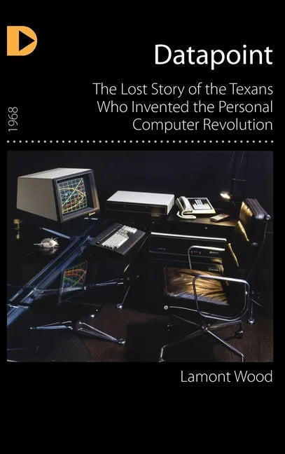 Datapoint: The Lost Story of the Texans Who Invented the Personal Computer Revolution - Hardcover